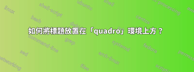 如何將標題放置在「quadro」環境上方？