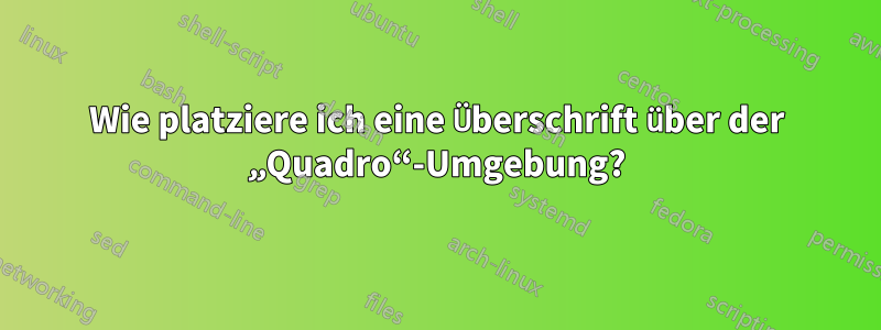 Wie platziere ich eine Überschrift über der „Quadro“-Umgebung?