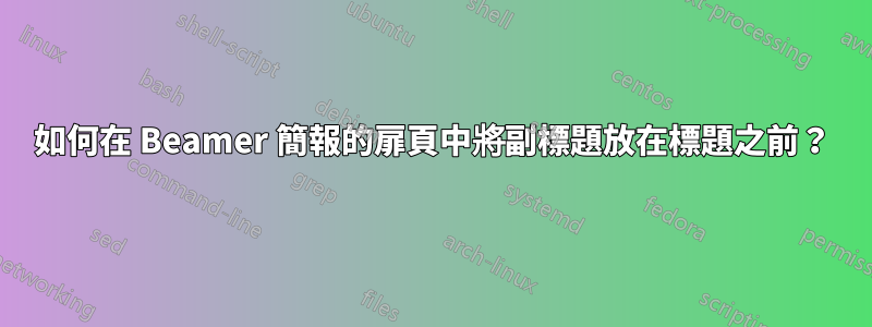 如何在 Beamer 簡報的扉頁中將副標題放在標題之前？