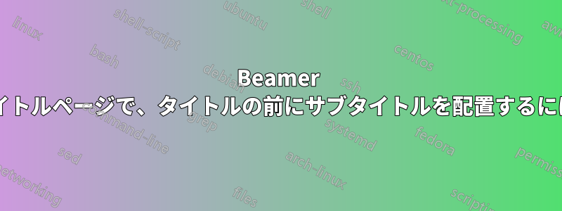 Beamer プレゼンテーションのタイトルページで、タイトルの前にサブタイトルを配置するにはどうすればよいですか?