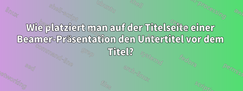 Wie platziert man auf der Titelseite einer Beamer-Präsentation den Untertitel vor dem Titel?