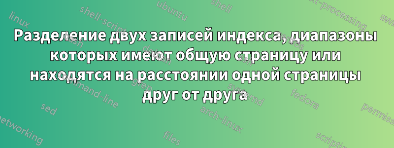 Разделение двух записей индекса, диапазоны которых имеют общую страницу или находятся на расстоянии одной страницы друг от друга
