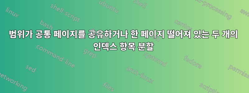 범위가 공통 페이지를 공유하거나 한 페이지 떨어져 있는 두 개의 인덱스 항목 분할