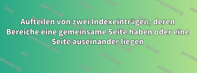 Aufteilen von zwei Indexeinträgen, deren Bereiche eine gemeinsame Seite haben oder eine Seite auseinander liegen