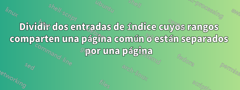 Dividir dos entradas de índice cuyos rangos comparten una página común o están separados por una página