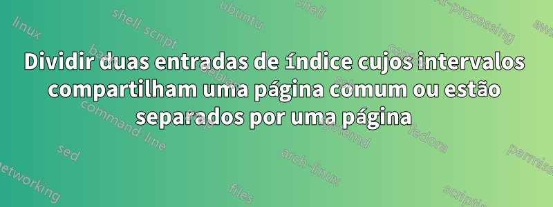 Dividir duas entradas de índice cujos intervalos compartilham uma página comum ou estão separados por uma página