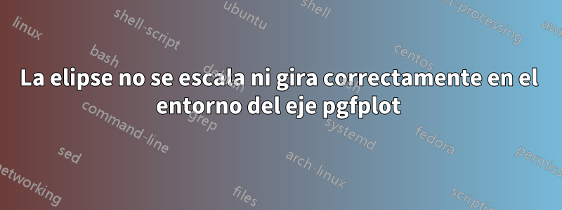 La elipse no se escala ni gira correctamente en el entorno del eje pgfplot