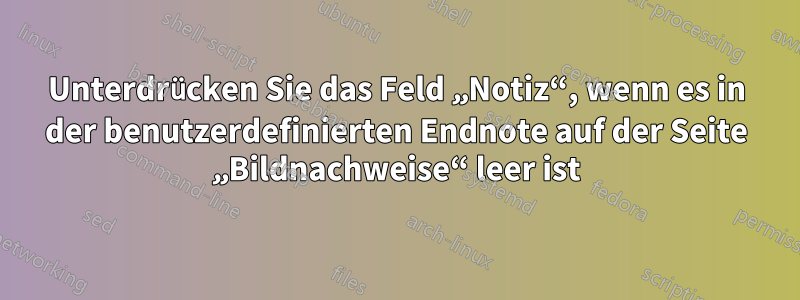 Unterdrücken Sie das Feld „Notiz“, wenn es in der benutzerdefinierten Endnote auf der Seite „Bildnachweise“ leer ist