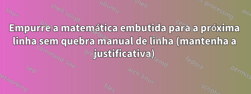 Empurre a matemática embutida para a próxima linha sem quebra manual de linha (mantenha a justificativa)