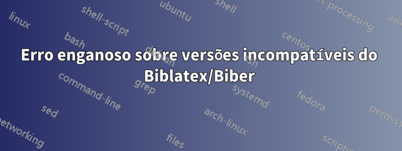 Erro enganoso sobre versões incompatíveis do Biblatex/Biber