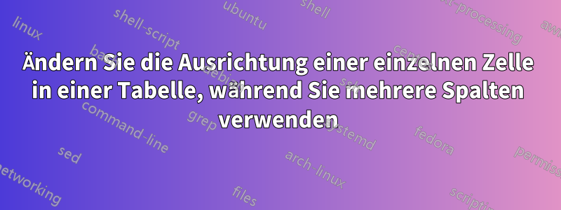 Ändern Sie die Ausrichtung einer einzelnen Zelle in einer Tabelle, während Sie mehrere Spalten verwenden
