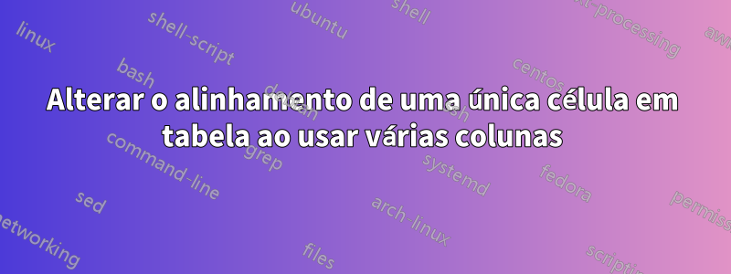 Alterar o alinhamento de uma única célula em tabela ao usar várias colunas