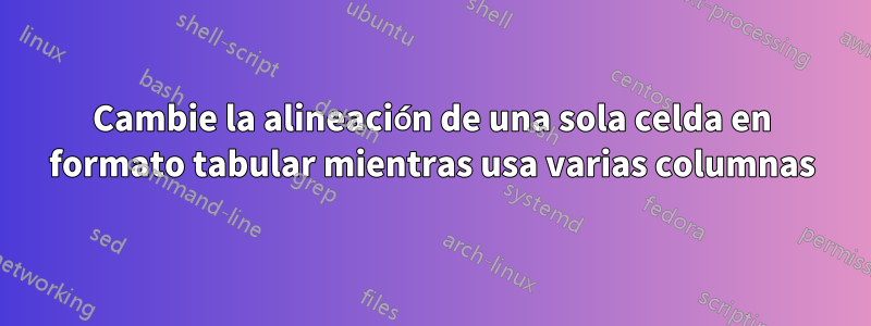 Cambie la alineación de una sola celda en formato tabular mientras usa varias columnas