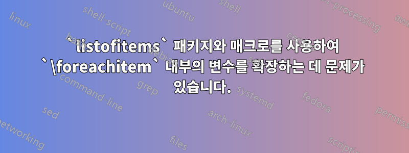 `listofitems` 패키지와 매크로를 사용하여 `\foreachitem` 내부의 변수를 확장하는 데 문제가 있습니다.