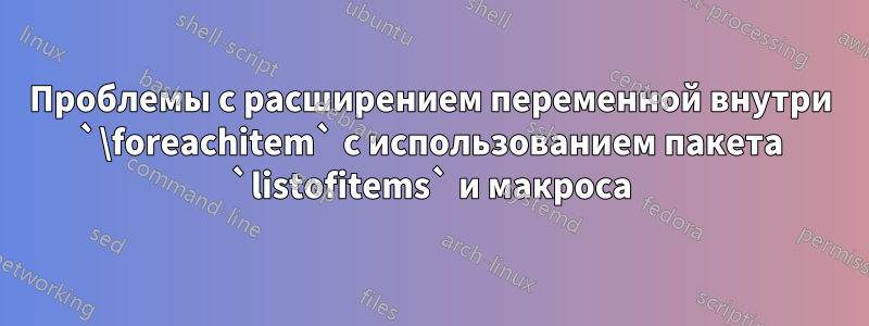 Проблемы с расширением переменной внутри `\foreachitem` с использованием пакета `listofitems` и макроса