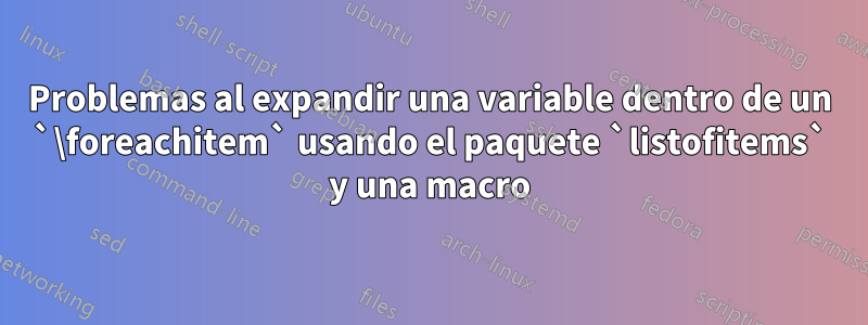 Problemas al expandir una variable dentro de un `\foreachitem` usando el paquete `listofitems` y una macro