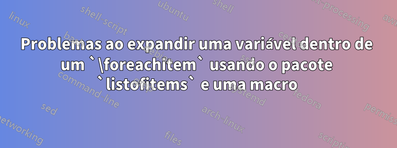 Problemas ao expandir uma variável dentro de um `\foreachitem` usando o pacote `listofitems` e uma macro