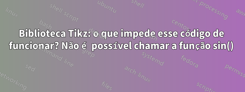 Biblioteca Tikz: o que impede esse código de funcionar? Não é possível chamar a função sin()