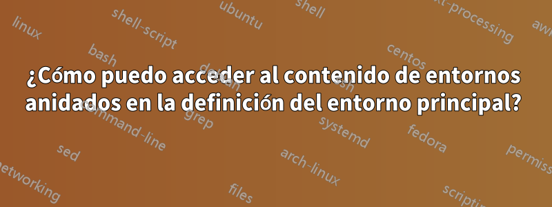 ¿Cómo puedo acceder al contenido de entornos anidados en la definición del entorno principal?
