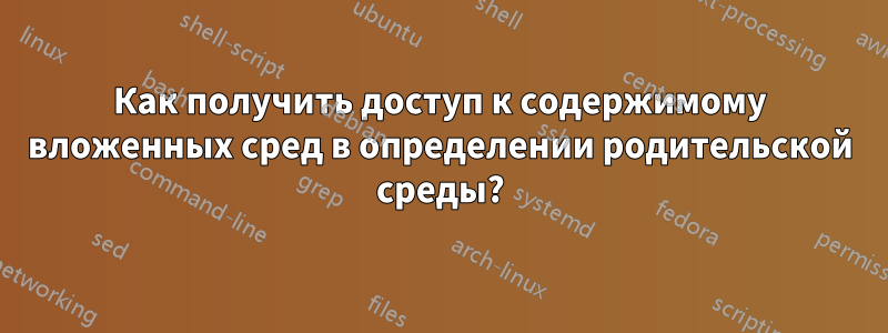 Как получить доступ к содержимому вложенных сред в определении родительской среды?