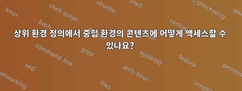 상위 환경 정의에서 중첩 환경의 콘텐츠에 어떻게 액세스할 수 있나요?