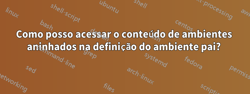 Como posso acessar o conteúdo de ambientes aninhados na definição do ambiente pai?