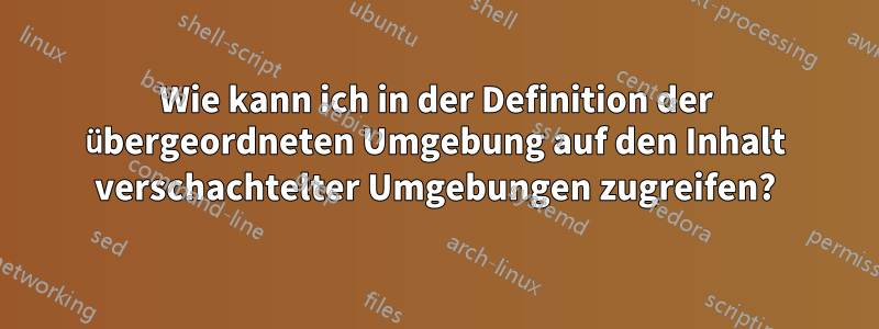 Wie kann ich in der Definition der übergeordneten Umgebung auf den Inhalt verschachtelter Umgebungen zugreifen?