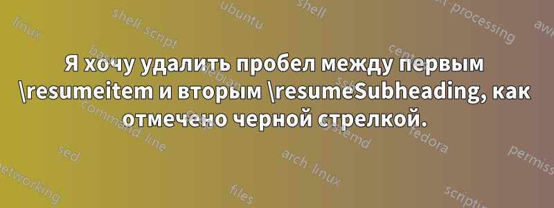 Я хочу удалить пробел между первым \resumeitem и вторым \resumeSubheading, как отмечено черной стрелкой.
