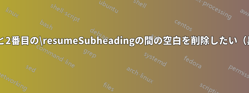 最初の\resumeitemと2番目の\resumeSubheadingの間の空白を削除したい（黒い矢印で強調表示）