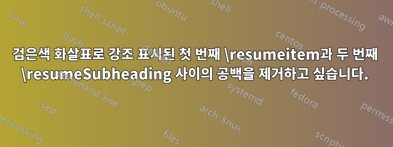 검은색 화살표로 강조 표시된 첫 번째 \resumeitem과 두 번째 \resumeSubheading 사이의 공백을 제거하고 싶습니다.