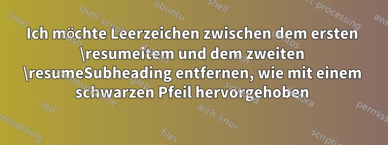 Ich möchte Leerzeichen zwischen dem ersten \resumeitem und dem zweiten \resumeSubheading entfernen, wie mit einem schwarzen Pfeil hervorgehoben