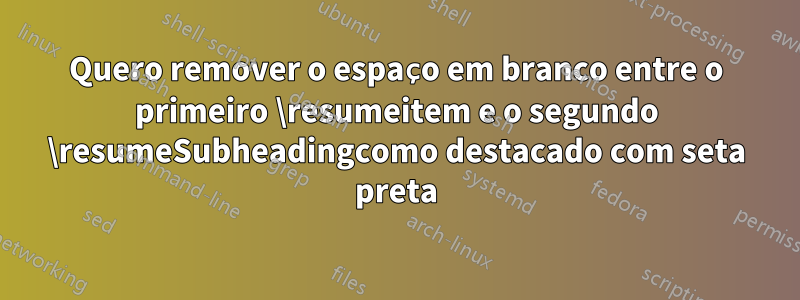 Quero remover o espaço em branco entre o primeiro \resumeitem e o segundo \resumeSubheadingcomo destacado com seta preta