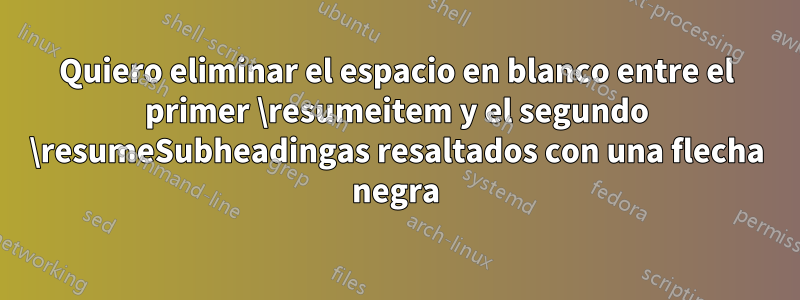 Quiero eliminar el espacio en blanco entre el primer \resumeitem y el segundo \resumeSubheadingas resaltados con una flecha negra