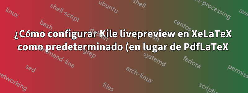 ¿Cómo configurar Kile livepreview en XeLaTeX como predeterminado (en lugar de PdfLaTeX)?