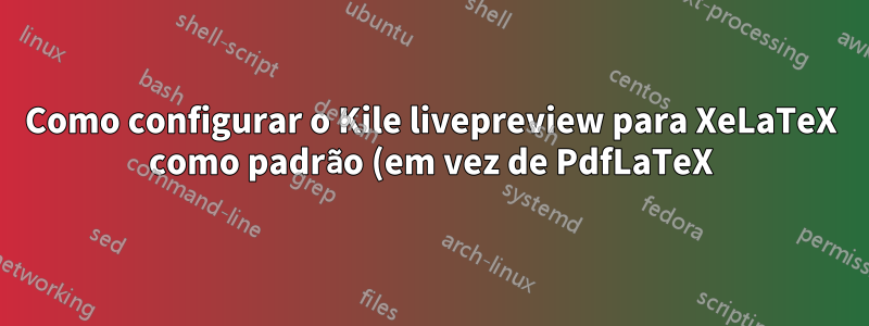 Como configurar o Kile livepreview para XeLaTeX como padrão (em vez de PdfLaTeX)?