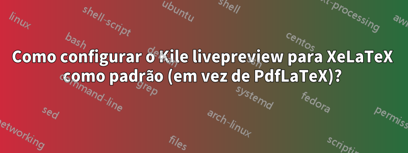 Como configurar o Kile livepreview para XeLaTeX como padrão (em vez de PdfLaTeX)?