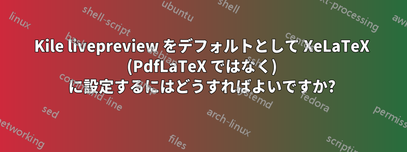 Kile livepreview をデフォルトとして XeLaTeX (PdfLaTeX ではなく) に設定するにはどうすればよいですか?