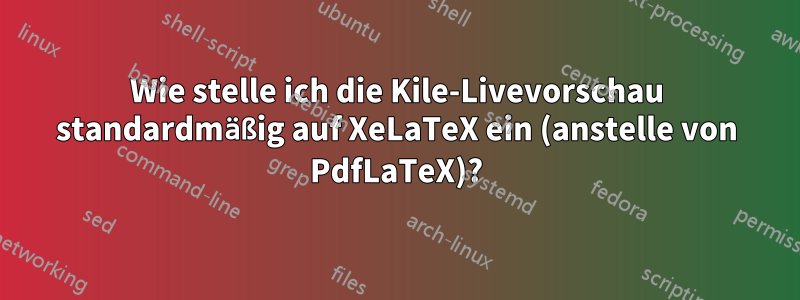 Wie stelle ich die Kile-Livevorschau standardmäßig auf XeLaTeX ein (anstelle von PdfLaTeX)?