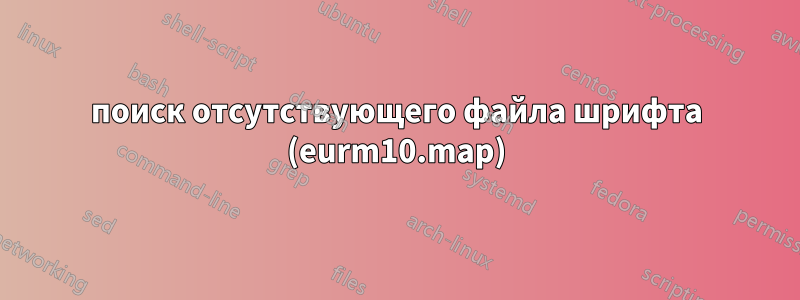 поиск отсутствующего файла шрифта (eurm10.map)
