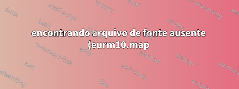 encontrando arquivo de fonte ausente (eurm10.map)