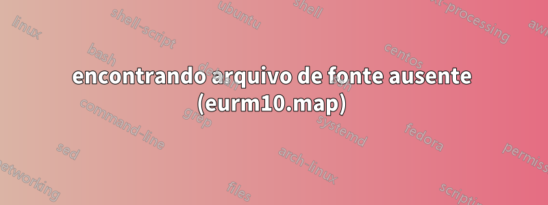 encontrando arquivo de fonte ausente (eurm10.map)