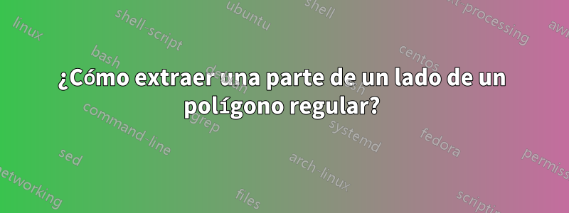 ¿Cómo extraer una parte de un lado de un polígono regular?