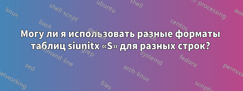 Могу ли я использовать разные форматы таблиц siunitx «S» для разных строк?