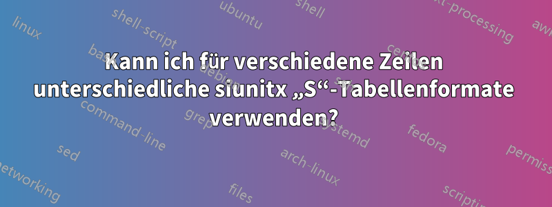 Kann ich für verschiedene Zeilen unterschiedliche siunitx „S“-Tabellenformate verwenden?