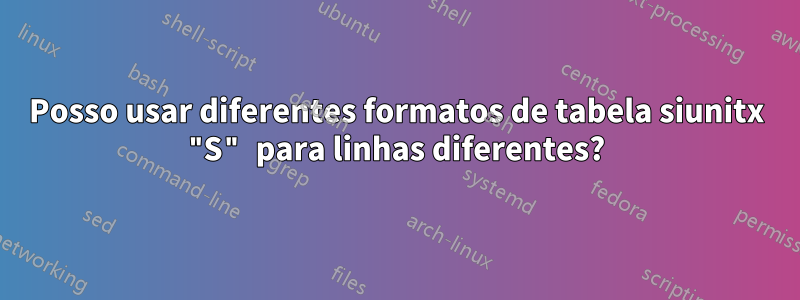 Posso usar diferentes formatos de tabela siunitx "S" para linhas diferentes?