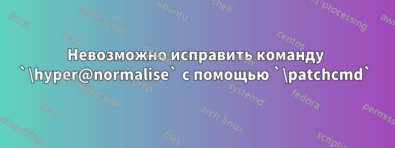 Невозможно исправить команду `\hyper@normalise` с помощью `\patchcmd`