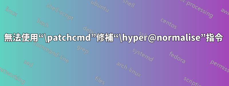 無法使用“\patchcmd”修補“\hyper@normalise”指令