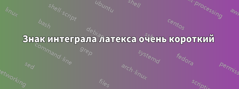 Знак интеграла латекса очень короткий