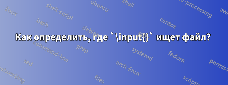 Как определить, где `\input{}` ищет файл?