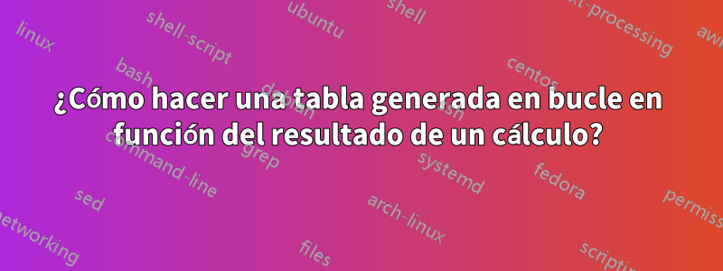 ¿Cómo hacer una tabla generada en bucle en función del resultado de un cálculo?